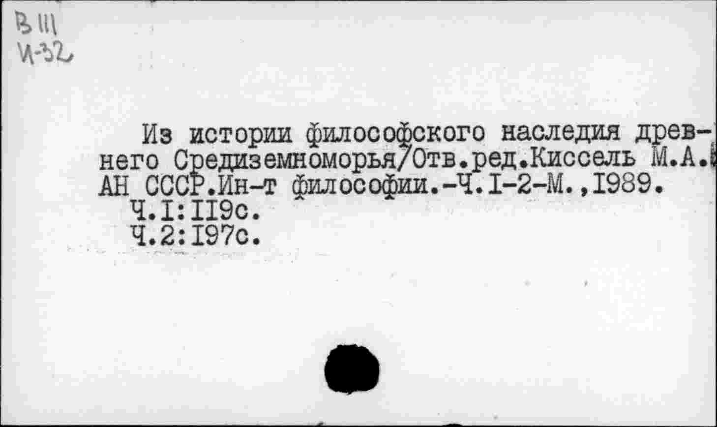 ﻿Из истории философского наследия древнего Средиземноморья/Отв.ред.Киссель М.А.1 АН СССР.Ин-т философии.-Ч.1-2-М.,1989.
Ч. 1:119с.
Ч.2:197с.